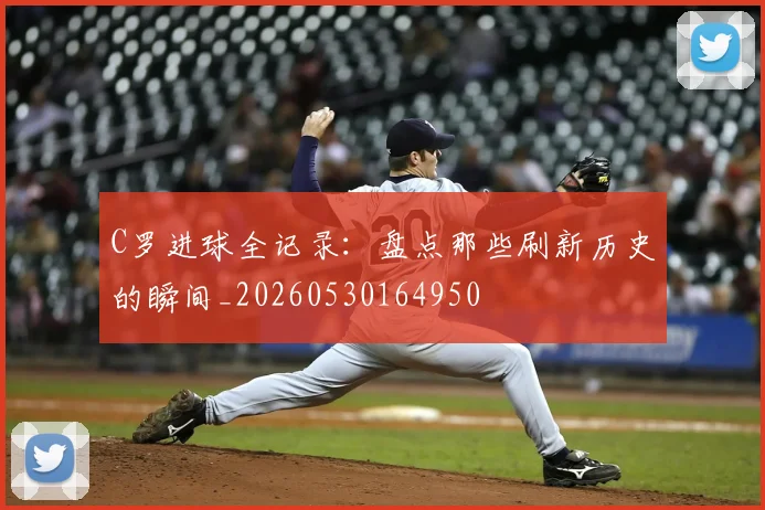 C罗进球全记录:盘点那些刷新历史的瞬间_20260530164950