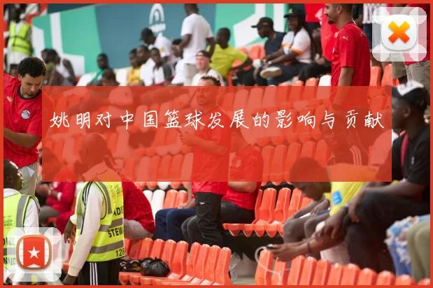 姚明对中国篮球发展的影响与贡献