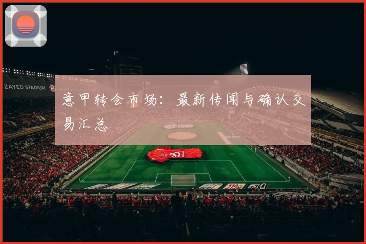 意甲转会市场：最新传闻与确认交易汇总