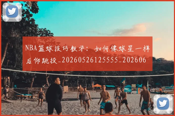 NBA篮球技巧教学：如何像球星一样后仰跳投_20260526125555_20260607160230