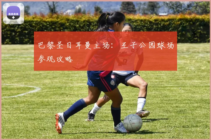 巴黎圣日耳曼主场：王子公园球场参观攻略