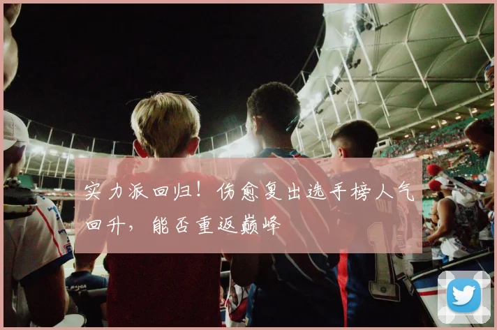 实力派回归！伤愈复出选手榜人气回升，能否重返巅峰