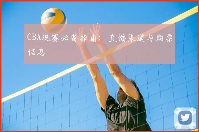 CBA观赛必备指南:直播渠道与购票信息