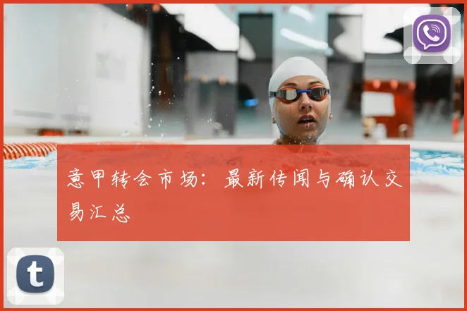 意甲转会市场：最新传闻与确认交易汇总