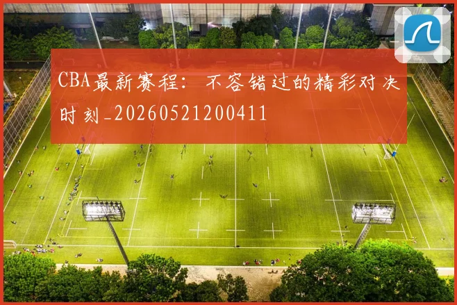 CBA最新赛程:不容错过的精彩对决时刻_20260521200411