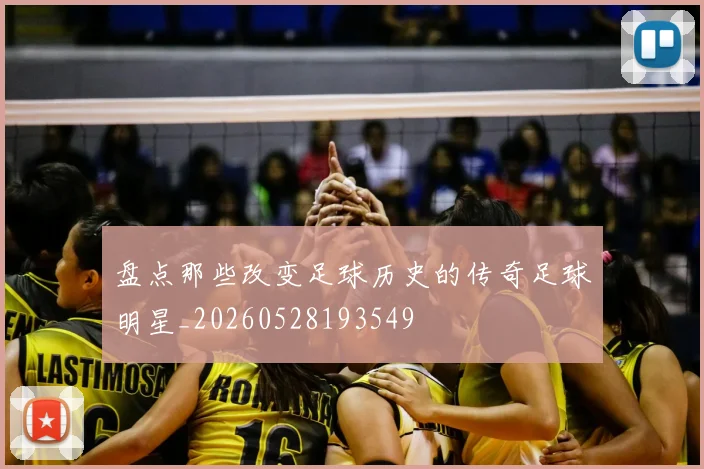 盘点那些改变足球历史的传奇足球明星_20260528193549