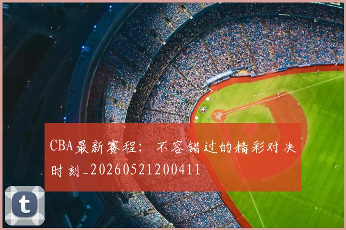 CBA最新赛程:不容错过的精彩对决时刻_20260521200411