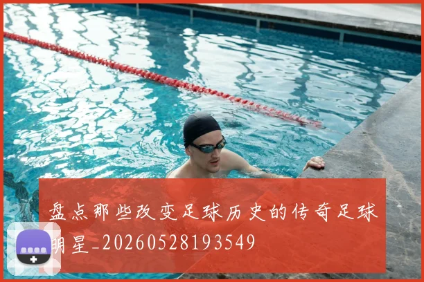 盘点那些改变足球历史的传奇足球明星_20260528193549