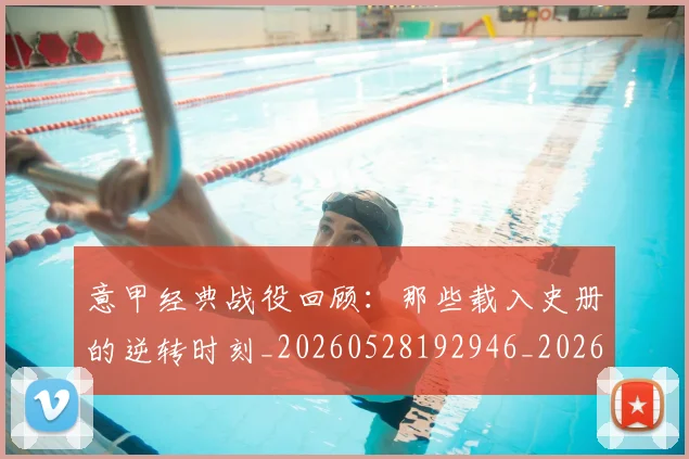 意甲经典战役回顾:那些载入史册的逆转时刻_20260528192946_20260609194645