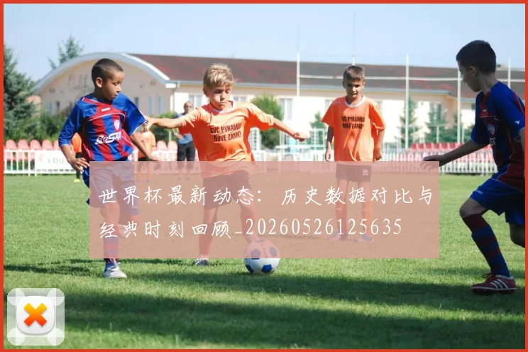 世界杯最新动态：历史数据对比与经典时刻回顾_20260526125635