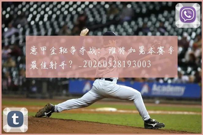 意甲金靴争夺战：谁将加冕本赛季最佳射手？_20260528193003