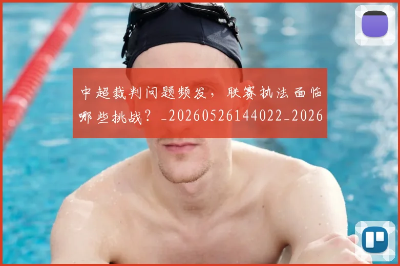 中超裁判问题频发，联赛执法面临哪些挑战？_20260526144022_20260608142329