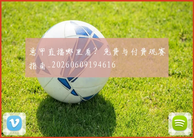 意甲直播哪里看?免费与付费观赛指南_20260609194616