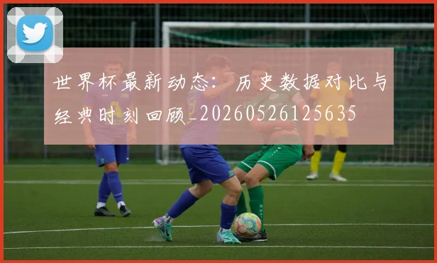 世界杯最新动态:历史数据对比与经典时刻回顾_20260526125635