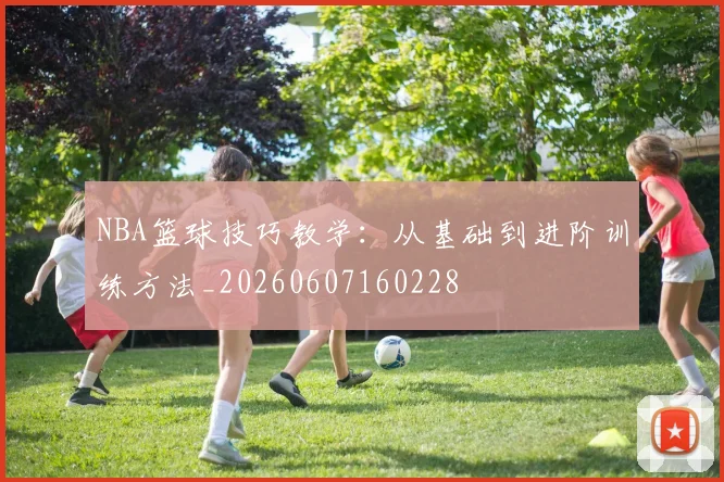 NBA篮球技巧教学:从基础到进阶训练方法_20260607160228