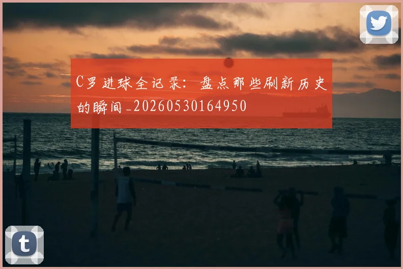 C罗进球全记录：盘点那些刷新历史的瞬间_20260530164950