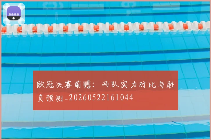欧冠决赛前瞻：两队实力对比与胜负预测_20260522161044
