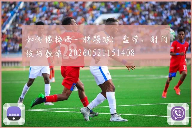 如何像梅西一样踢球:盘带、射门技巧教学_20260521151408