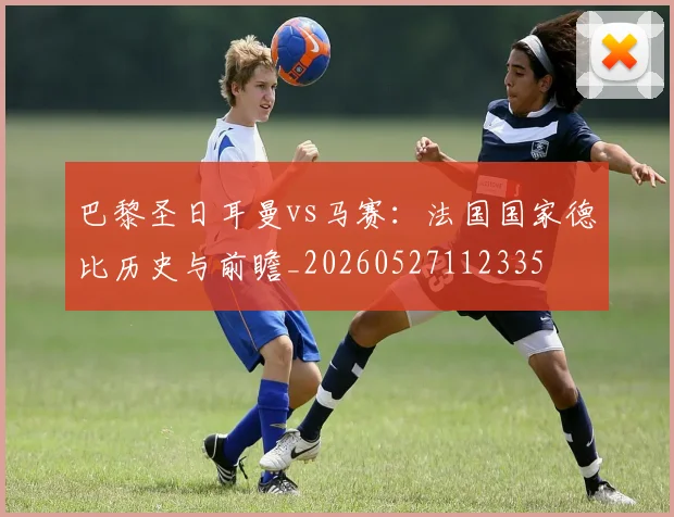 巴黎圣日耳曼vs马赛：法国国家德比历史与前瞻_20260527112335
