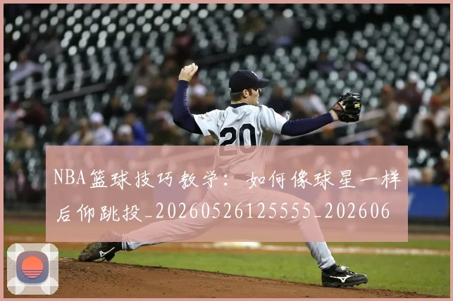 NBA篮球技巧教学：如何像球星一样后仰跳投_20260526125555_20260607160230