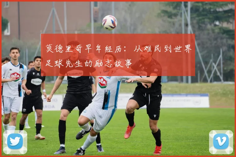 莫德里奇早年经历：从难民到世界足球先生的励志故事